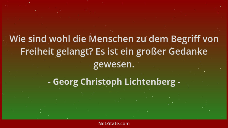 Georg Christoph Lichtenberg - Wie sind wohl die Menschen zu dem Begriff von Freiheit gelangt? Es ist ein großer Gedanke gew...