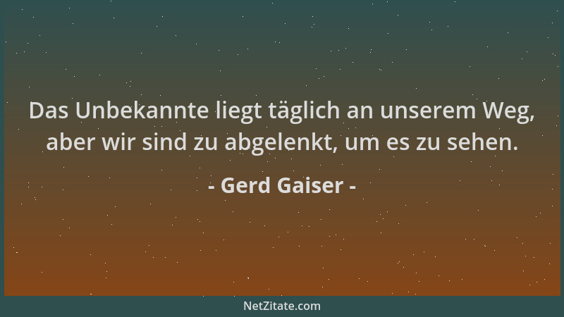 Gerd Gaiser - Das Unbekannte liegt täglich an unserem Weg, aber wir sind zu abgelenkt, um es zu sehen....