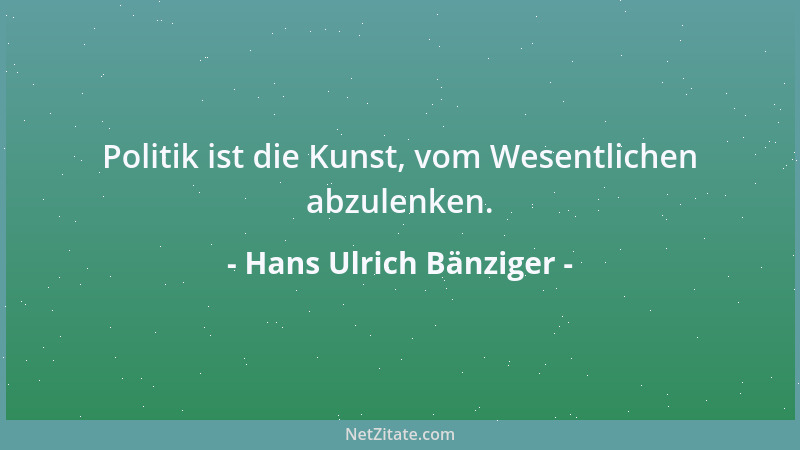 Hans Ulrich Bänziger - Politik ist die Kunst, vom Wesentlichen abzulenken....