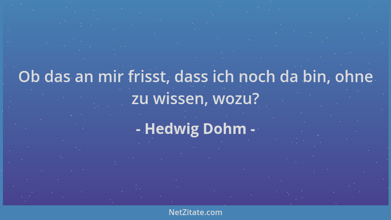 Hedwig Dohm - Ob das an mir frisst, dass ich noch da bin, ohne zu wissen, wozu?...