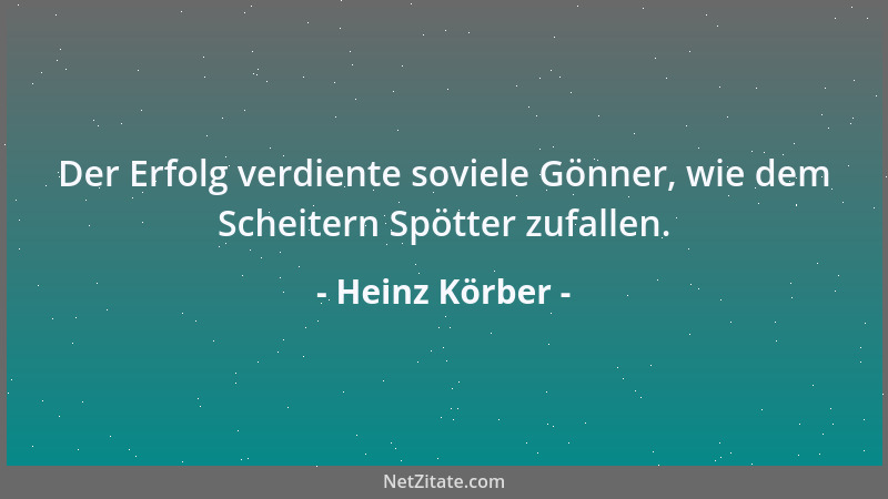 Heinz Körber - Der Erfolg verdiente soviele Gönner, wie dem Scheitern Spötter zufallen....