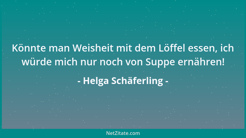 Helga Schäferling - Könnte man Weisheit mit dem Löffel essen, ich würde mich nur noch von Suppe ernähren!...