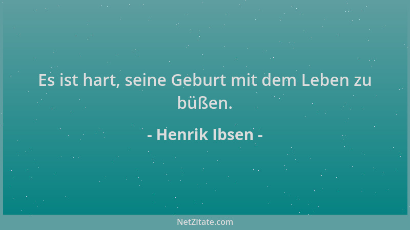 Henrik Ibsen - Es ist hart, seine Geburt mit dem Leben zu büßen....