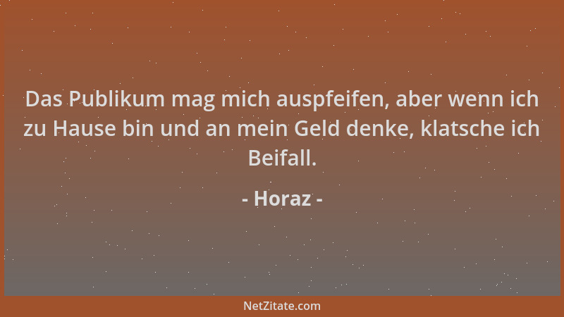 Horaz - Das Publikum mag mich auspfeifen, aber wenn ich zu Hause bin und an mein Geld denke, klatsche ich Beifall....