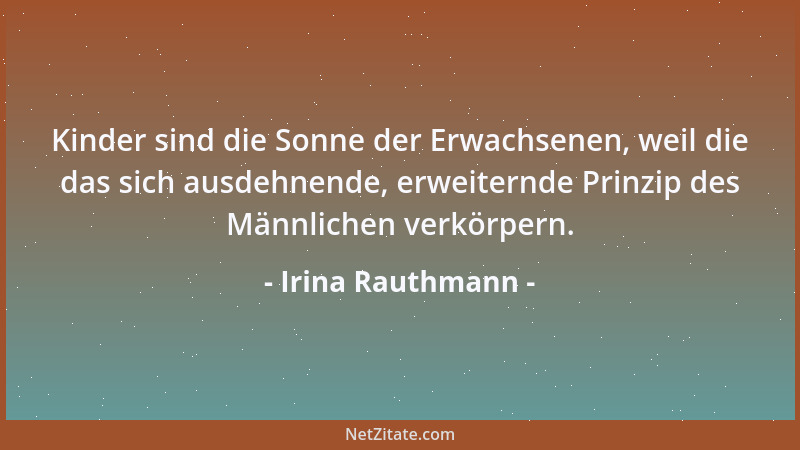 Irina Rauthmann - Kinder sind die Sonne der Erwachsenen, weil die das sich ausdehnende, erweiternde Prinzip des Männlichen...
