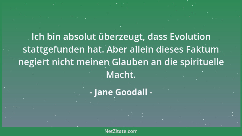 Jane Goodall - Ich bin absolut überzeugt, dass Evolution stattgefunden hat. Aber allein dieses Faktum negiert nicht meinen...