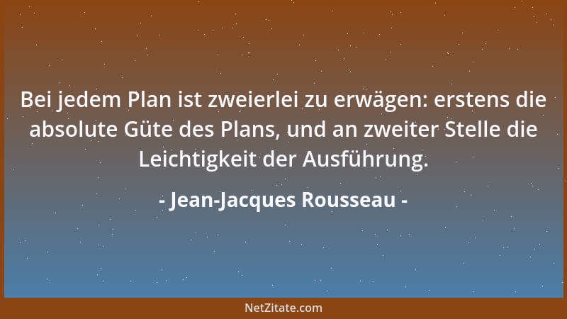 Jean-Jacques Rousseau - Bei jedem Plan ist zweierlei zu erwägen: erstens die absolute Güte des Plans, und an zweiter Stelle...
