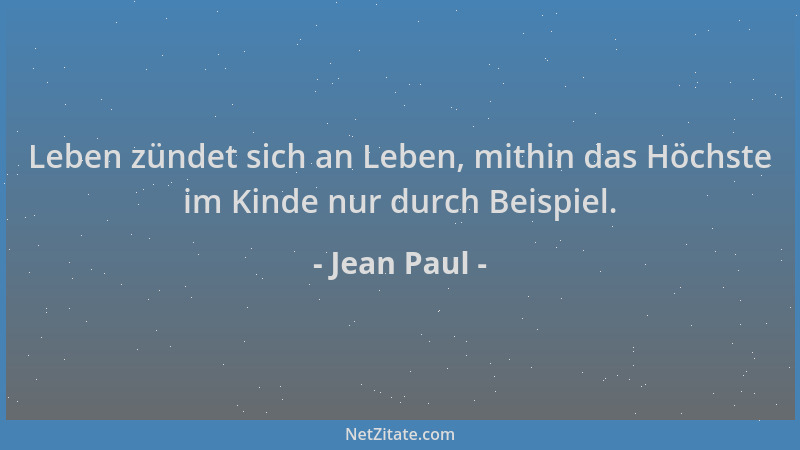 Jean Paul - Leben zündet sich an Leben, mithin das Höchste im Kinde nur durch Beispiel....