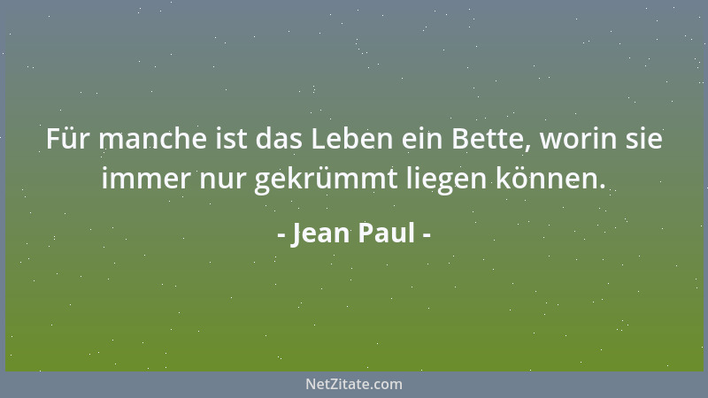 Jean Paul - Für manche ist das Leben ein Bette, worin sie immer nur gekrümmt liegen können....