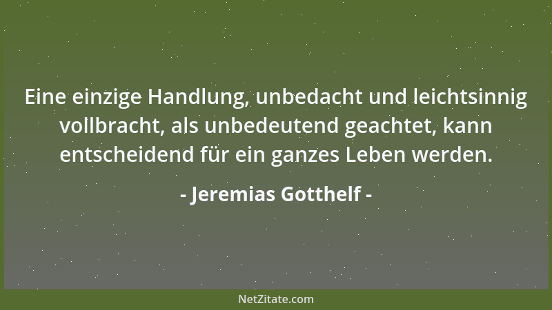 Jeremias Gotthelf - Eine einzige Handlung, unbedacht und leichtsinnig vollbracht, als unbedeutend geachtet, kann entscheide...