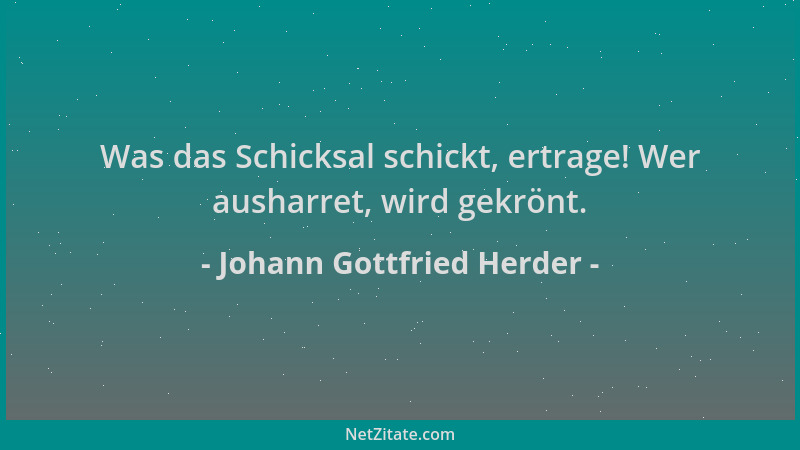 Johann Gottfried Herder - Was das Schicksal schickt, ertrage! Wer ausharret, wird gekrönt....