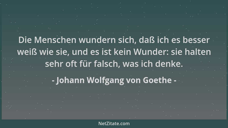 Johann Wolfgang von Goethe - Die Menschen wundern sich, daß ich es besser weiß wie sie, und es ist kein Wunder: sie halten...
