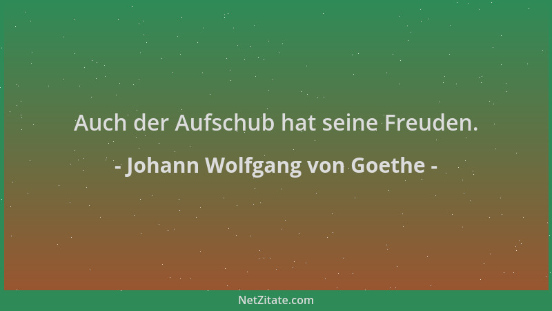 Johann Wolfgang von Goethe - Auch der Aufschub hat seine Freuden....