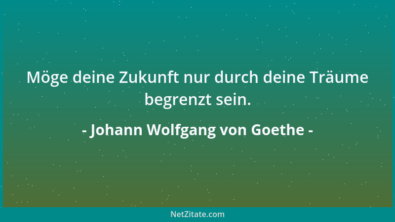 Johann Wolfgang von Goethe - Möge deine Zukunft nur durch deine Träume begrenzt sein....