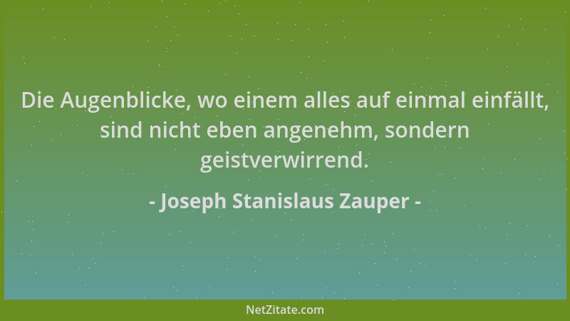 Joseph Stanislaus Zauper - Die Augenblicke, wo einem alles auf einmal einfällt, sind nicht eben angenehm, sondern geistverw...