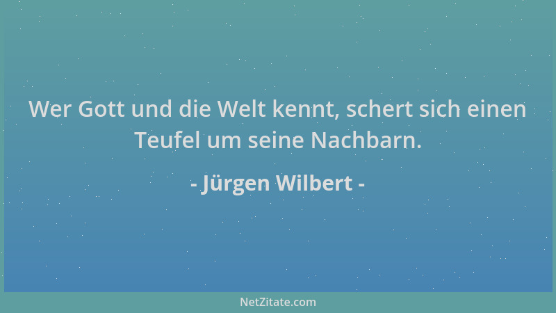 Jürgen Wilbert - Wer Gott und die Welt kennt, schert sich einen Teufel um seine Nachbarn....
