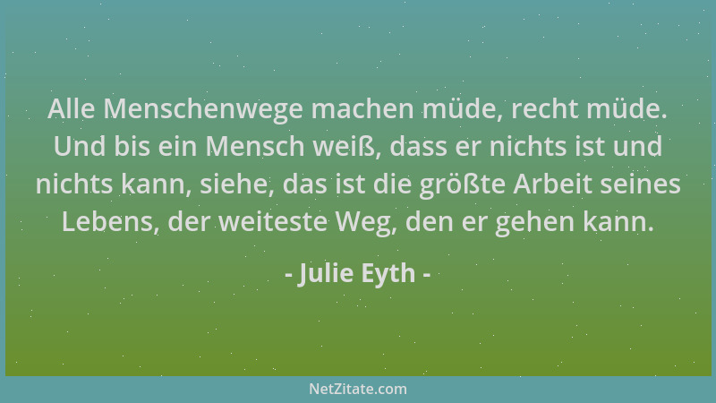 Julie Eyth - Alle Menschenwege machen müde, recht müde. Und bis ein Mensch weiß, dass er nichts ist und nichts kann, siehe,...