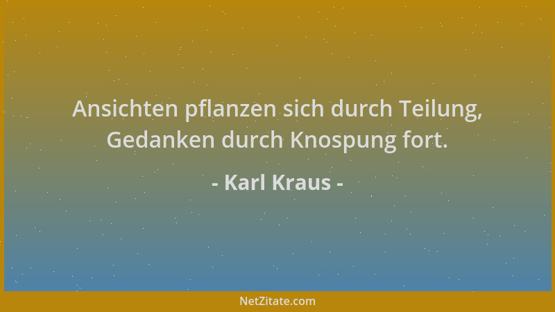 Karl Kraus - Ansichten pflanzen sich durch Teilung, Gedanken durch Knospung fort....