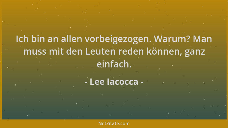 Lee Iacocca - Ich bin an allen vorbeigezogen. Warum? Man muss mit den Leuten reden können, ganz einfach....