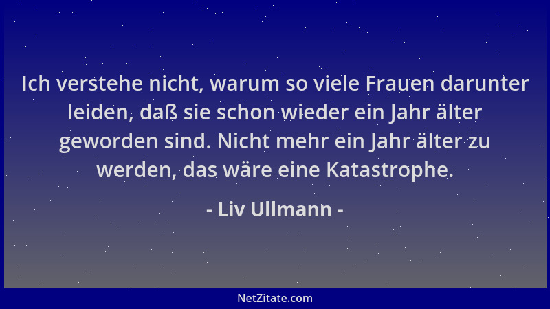 Liv Ullmann - Ich verstehe nicht, warum so viele Frauen darunter leiden, daß sie schon wieder ein Jahr älter geworden sind....