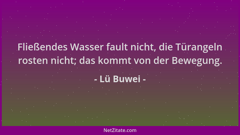 Lü Buwei - Fließendes Wasser fault nicht, die Türangeln rosten nicht; das kommt von der Bewegung....