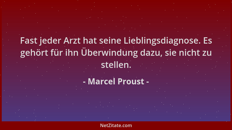 Marcel Proust - Fast jeder Arzt hat seine Lieblingsdiagnose. Es gehört für ihn Überwindung dazu, sie nicht zu stellen....