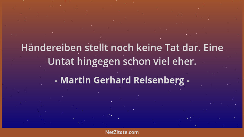 Martin Gerhard Reisenberg - Händereiben stellt noch keine Tat dar. Eine Untat hingegen schon viel eher....