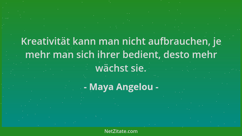 Maya Angelou - Kreativität kann man nicht aufbrauchen, je mehr man sich ihrer bedient, desto mehr wächst sie....