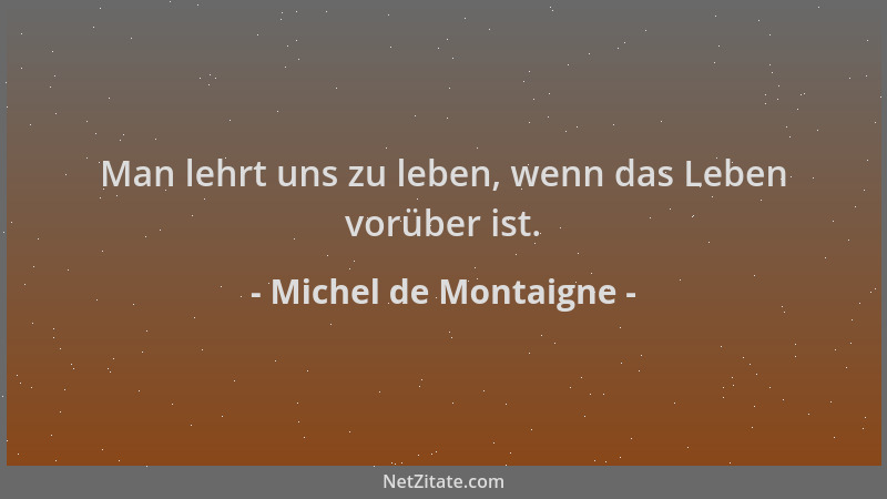 Michel de Montaigne - Man lehrt uns zu leben, wenn das Leben vorüber ist....