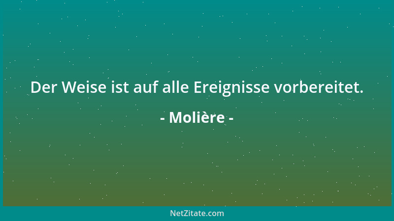 Molière - Der Weise ist auf alle Ereignisse vorbereitet....
