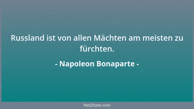 Napoleon Bonaparte - Russland ist von allen Mächten am meisten zu fürchten....