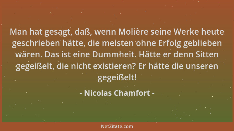 Nicolas Chamfort - Man hat gesagt, daß, wenn Molière seine Werke heute geschrieben hätte, die meisten ohne Erfolg geblieben...