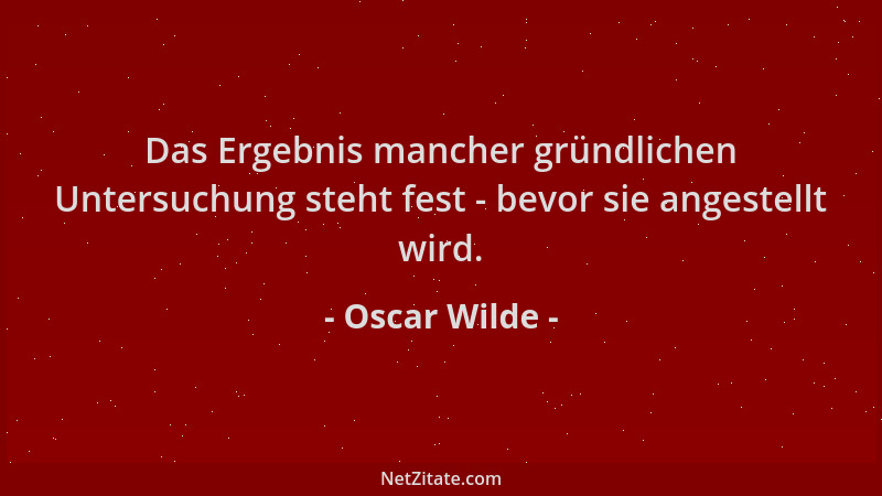 Oscar Wilde - Das Ergebnis mancher gründlichen Untersuchung steht fest - bevor sie angestellt wird....