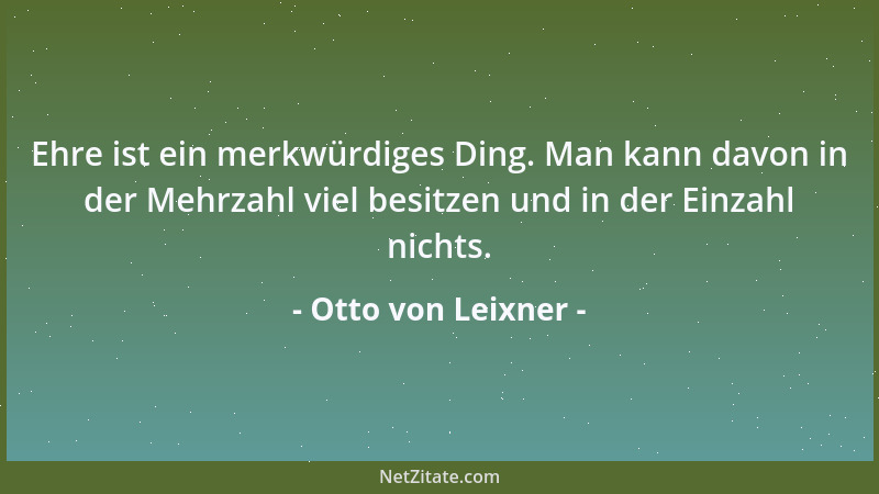 Otto von Leixner - Ehre ist ein merkwürdiges Ding. Man kann davon in der Mehrzahl viel besitzen und in der Einzahl nichts....