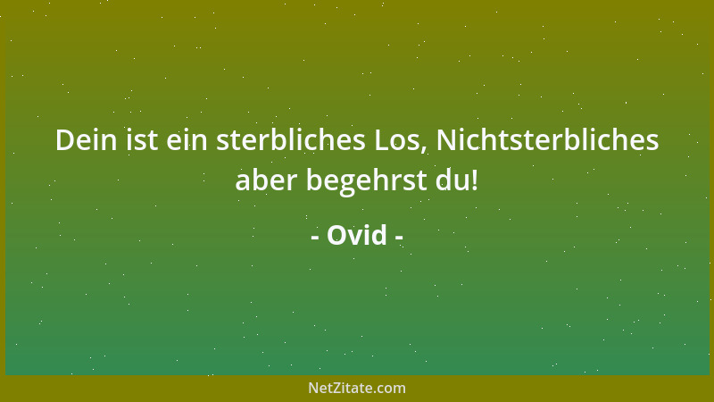 Ovid - Dein ist ein sterbliches Los, Nichtsterbliches aber begehrst du!...