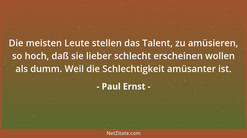 Paul Ernst - Die meisten Leute stellen das Talent, zu amüsieren, so hoch, daß sie lieber schlecht erscheinen wollen als dum...