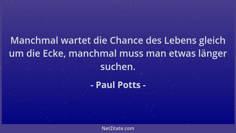 Paul Potts - Manchmal wartet die Chance des Lebens gleich um die Ecke, manchmal muss man etwas länger suchen....