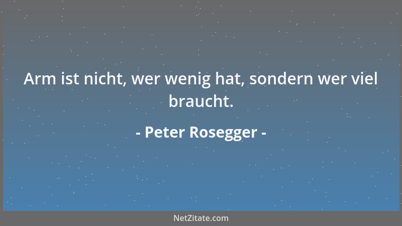 Peter Rosegger - Arm ist nicht, wer wenig hat, sondern wer viel braucht....