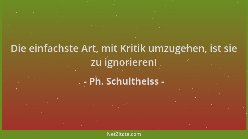 Ph. Schultheiss - Die einfachste Art, mit Kritik umzugehen, ist sie zu ignorieren!...