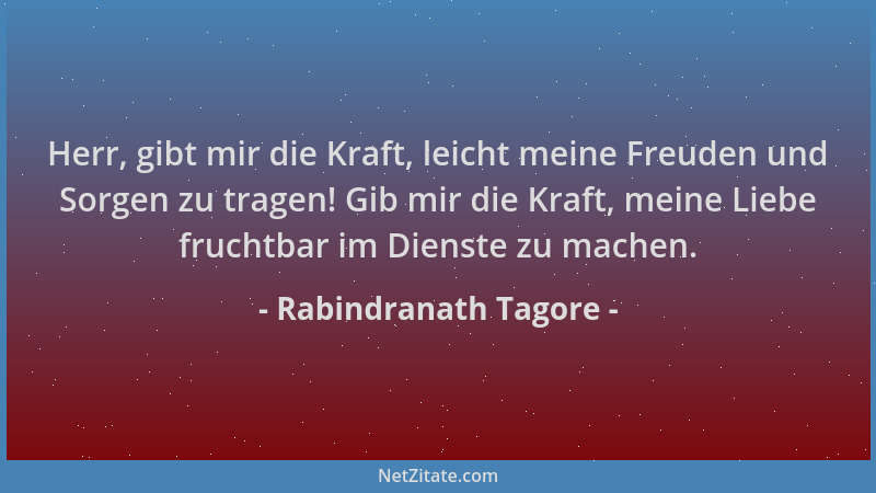 Rabindranath Tagore - Herr, gibt mir die Kraft, leicht meine Freuden und Sorgen zu tragen! Gib mir die Kraft, meine Liebe f...