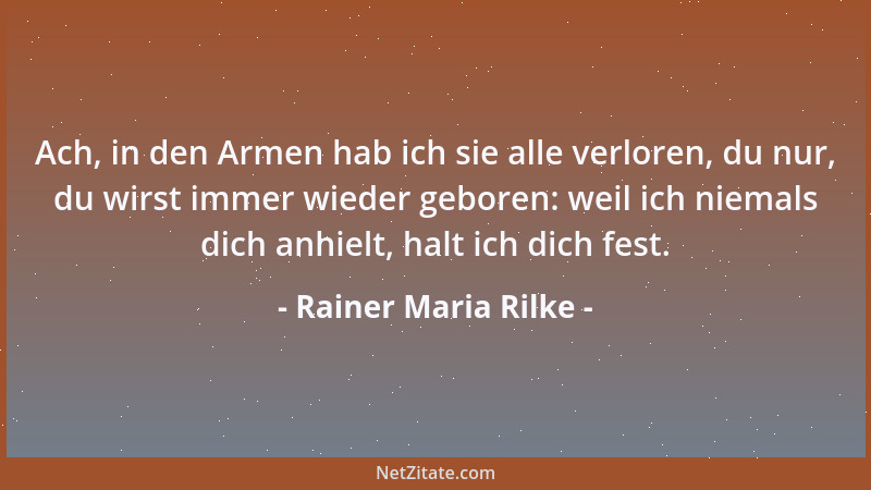 Rainer Maria Rilke - Ach, in den Armen hab ich sie alle verloren, du nur, du wirst immer wieder geboren: weil ich niemals d...