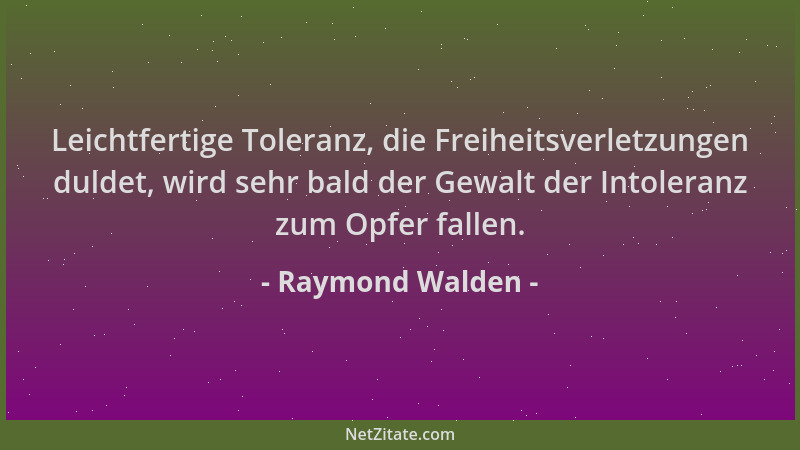 Raymond Walden - Leichtfertige Toleranz, die Freiheitsverletzungen duldet, wird sehr bald der Gewalt der Intoleranz zum Opf...