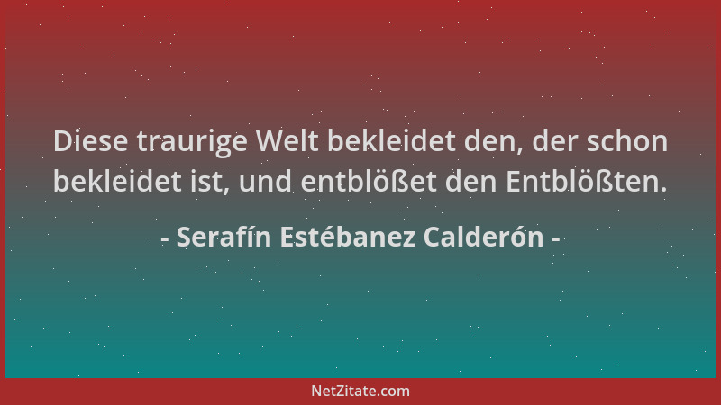 Serafín Estébanez Calderón - Diese traurige Welt bekleidet den, der schon bekleidet ist, und entblößet den Entblößten....