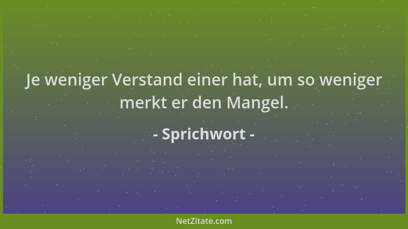 Sprichwort - Je weniger Verstand einer hat, um so weniger merkt er den Mangel....