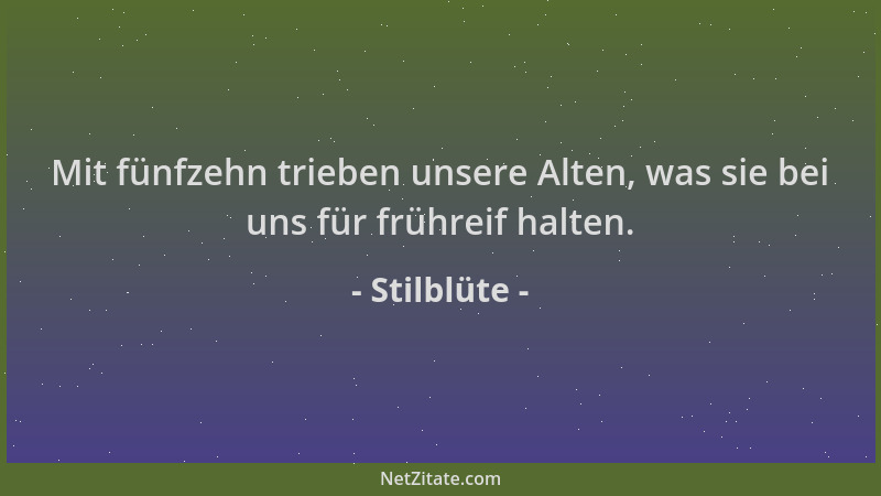 Stilblüte - Mit fünfzehn trieben unsere Alten, was sie bei uns für frühreif halten....