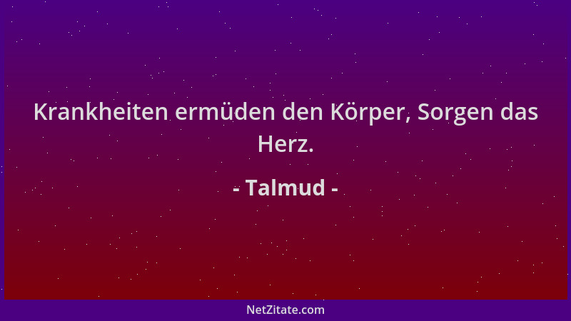 Talmud - Krankheiten ermüden den Körper, Sorgen das Herz....