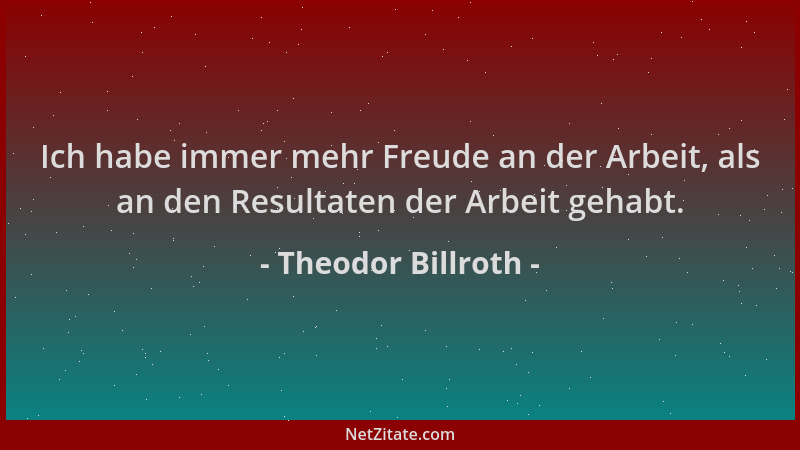 Theodor Billroth - Ich habe immer mehr Freude an der Arbeit, als an den Resultaten der Arbeit gehabt....