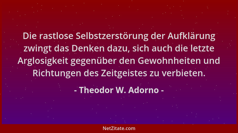 Theodor W. Adorno - Die rastlose Selbstzerstörung der Aufklärung zwingt das Denken dazu, sich auch die letzte Arglosigkeit...