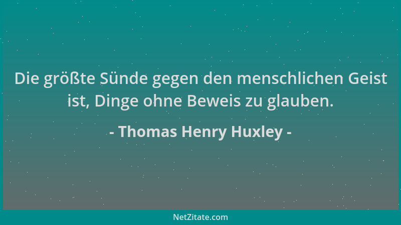 Thomas Henry Huxley - Die größte Sünde gegen den menschlichen Geist ist, Dinge ohne Beweis zu glauben....