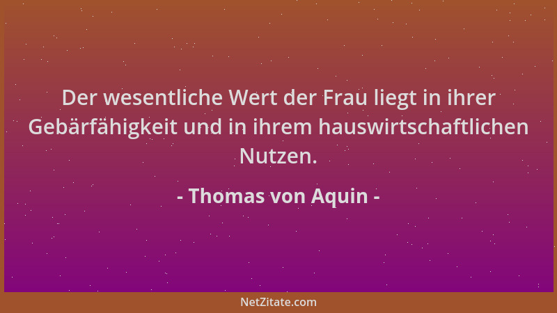 Thomas von Aquin - Der wesentliche Wert der Frau liegt in ihrer Gebärfähigkeit und in ihrem hauswirtschaftlichen Nutzen....